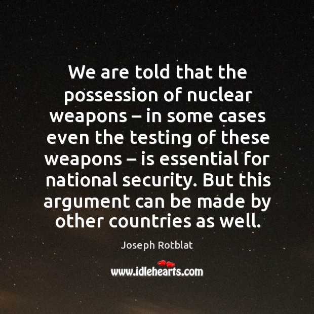 We are told that the possession of nuclear weapons – in some cases even the testing of these weapons. Joseph Rotblat Picture Quote
