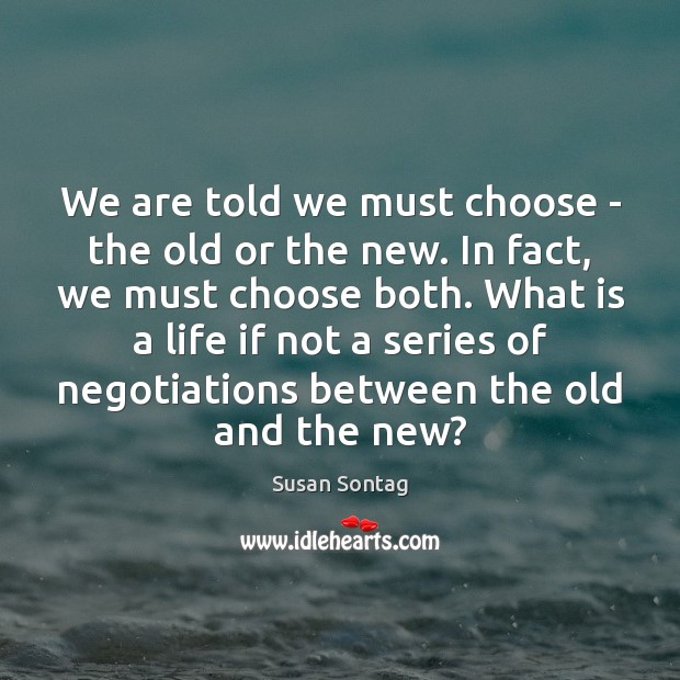 We are told we must choose – the old or the new. Susan Sontag Picture Quote