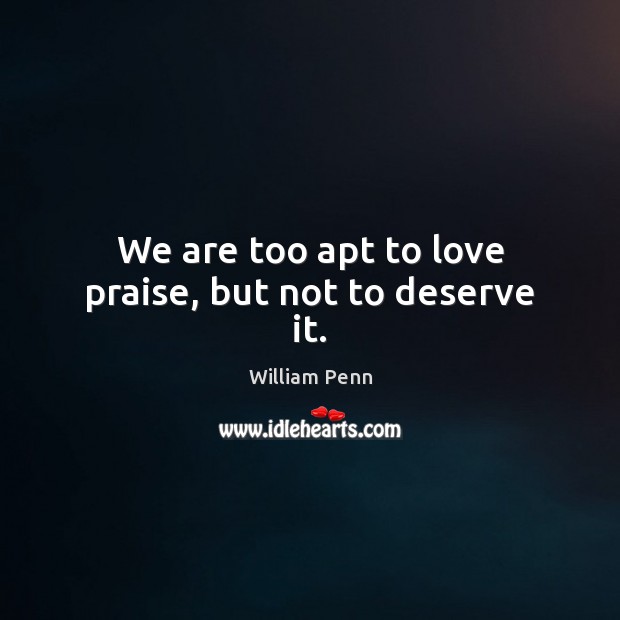 We are too apt to love praise, but not to deserve it. William Penn Picture Quote