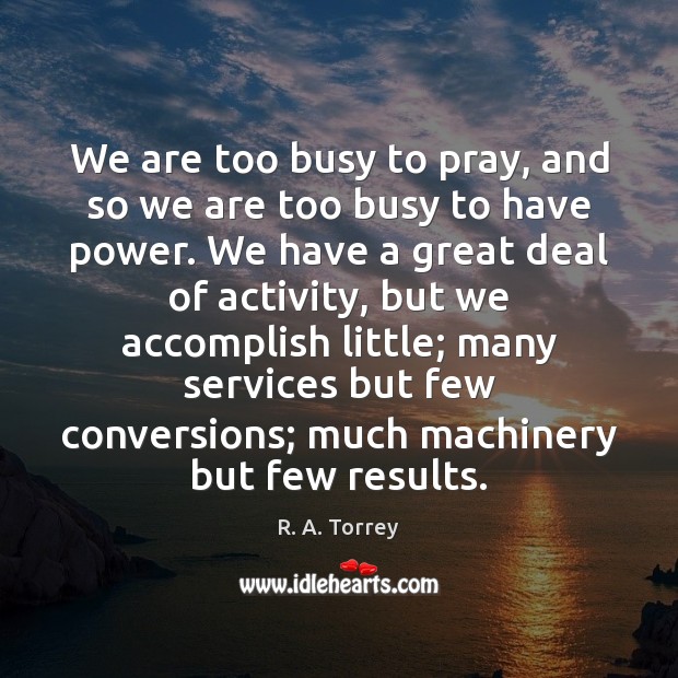 We are too busy to pray, and so we are too busy R. A. Torrey Picture Quote