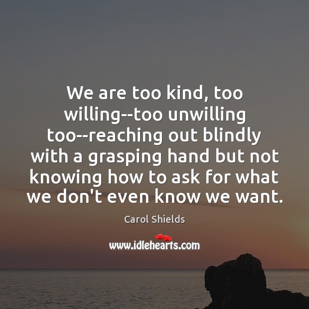 We are too kind, too willing–too unwilling too–reaching out blindly with a Image