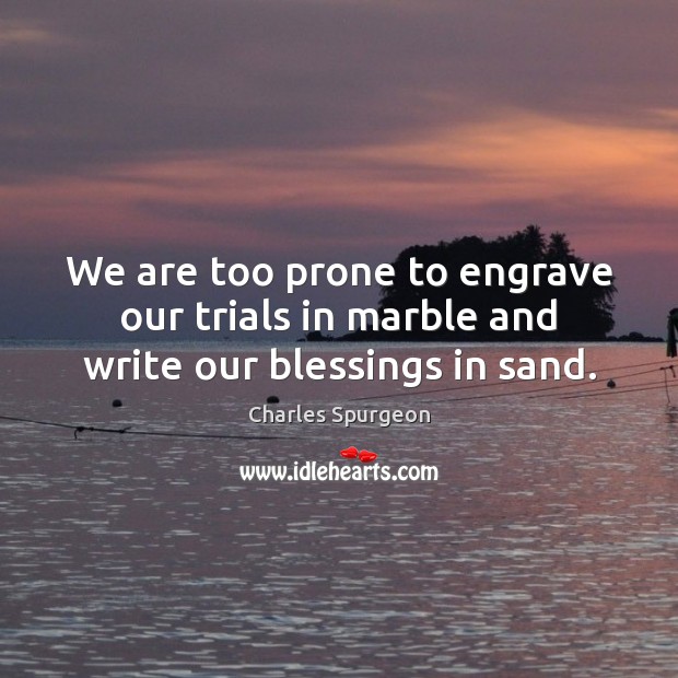 We are too prone to engrave our trials in marble and write our blessings in sand. Image