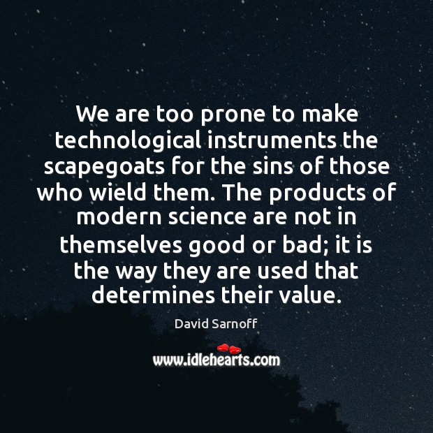 We are too prone to make technological instruments the scapegoats for the David Sarnoff Picture Quote