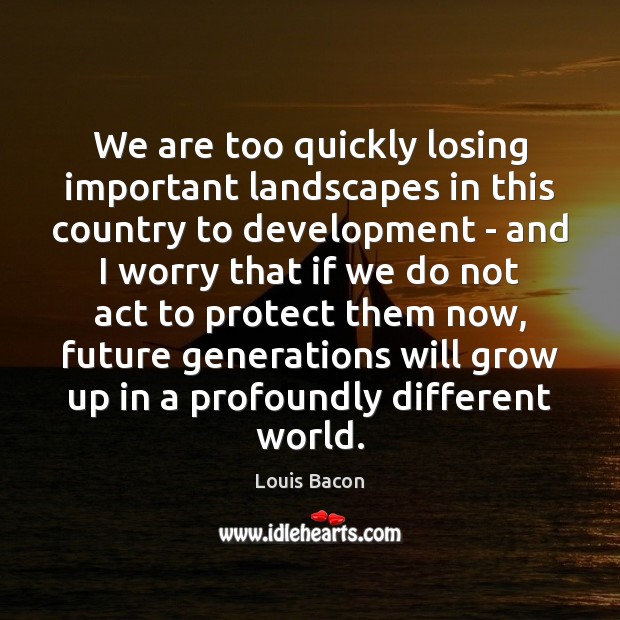 We are too quickly losing important landscapes in this country to development Louis Bacon Picture Quote