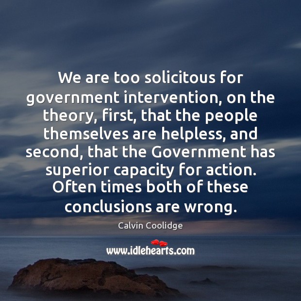 We are too solicitous for government intervention, on the theory, first, that Calvin Coolidge Picture Quote