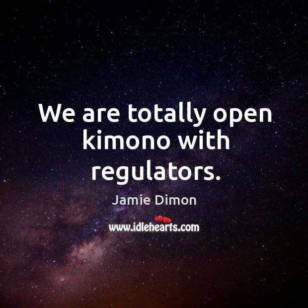 We are totally open kimono with regulators. Jamie Dimon Picture Quote