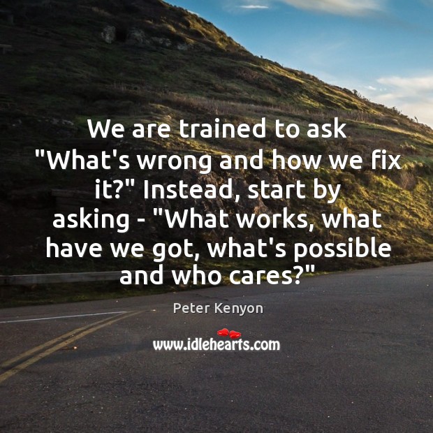We are trained to ask “What’s wrong and how we fix it?” Image