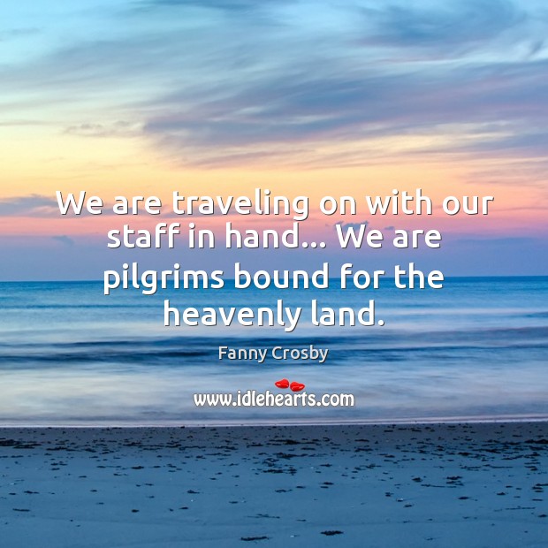 We are traveling on with our staff in hand… We are pilgrims bound for the heavenly land. Fanny Crosby Picture Quote