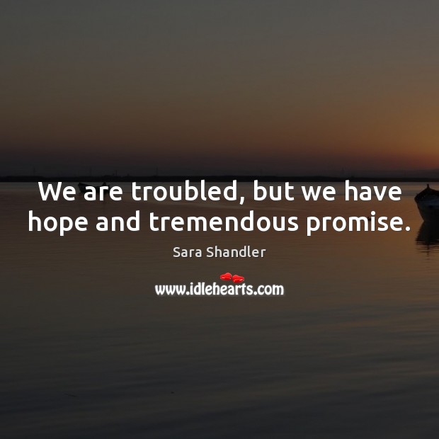 We are troubled, but we have hope and tremendous promise. Image