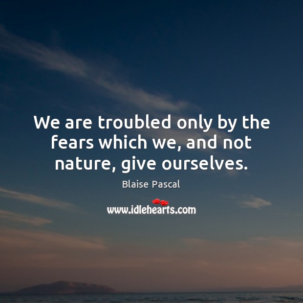 We are troubled only by the fears which we, and not nature, give ourselves. Blaise Pascal Picture Quote