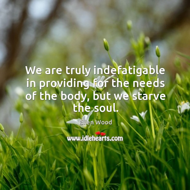 We are truly indefatigable in providing for the needs of the body, but we starve the soul. Image