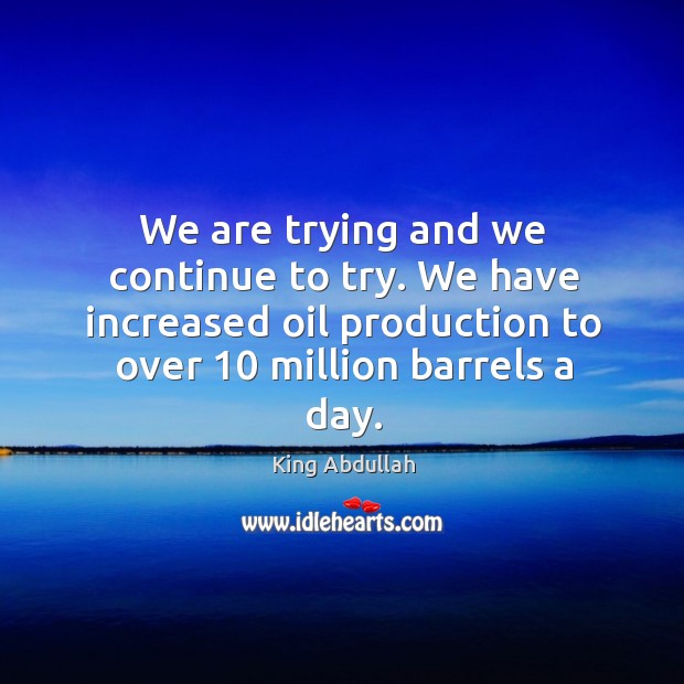 We are trying and we continue to try. We have increased oil production to over 10 million barrels a day. King Abdullah Picture Quote