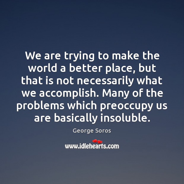 We are trying to make the world a better place, but that George Soros Picture Quote