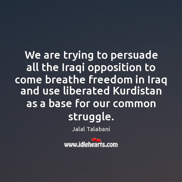 We are trying to persuade all the Iraqi opposition to come breathe Jalal Talabani Picture Quote