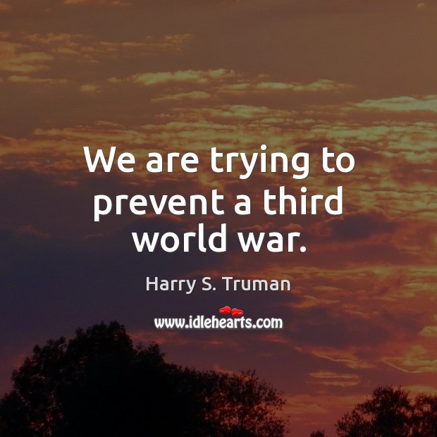 We are trying to prevent a third world war. Harry S. Truman Picture Quote