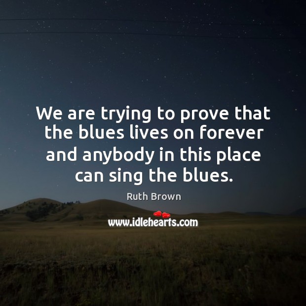 We are trying to prove that the blues lives on forever and anybody in this place can sing the blues. Ruth Brown Picture Quote