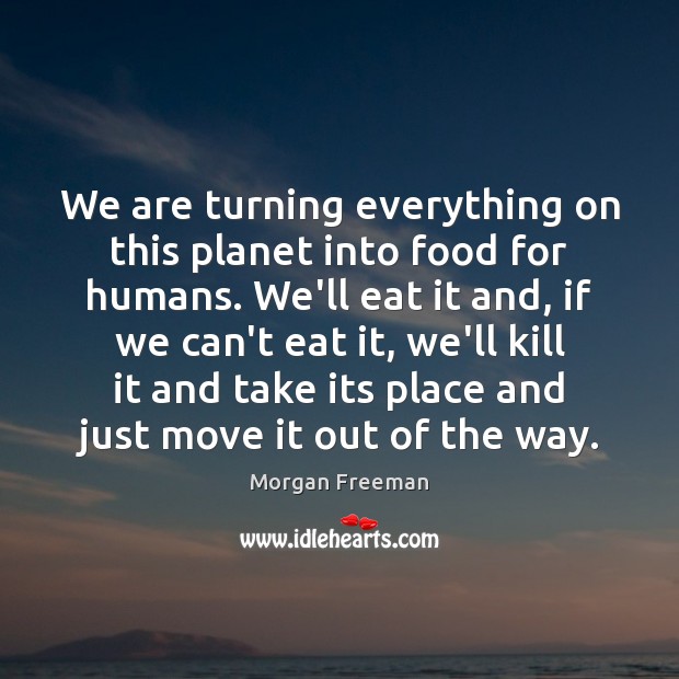We are turning everything on this planet into food for humans. We’ll Morgan Freeman Picture Quote