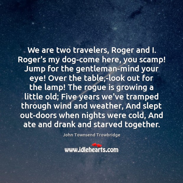 We are two travelers, Roger and I. Roger’s my dog-come here, you John Townsend Trowbridge Picture Quote