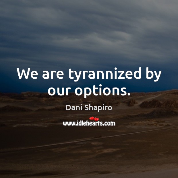 We are tyrannized by our options. Dani Shapiro Picture Quote
