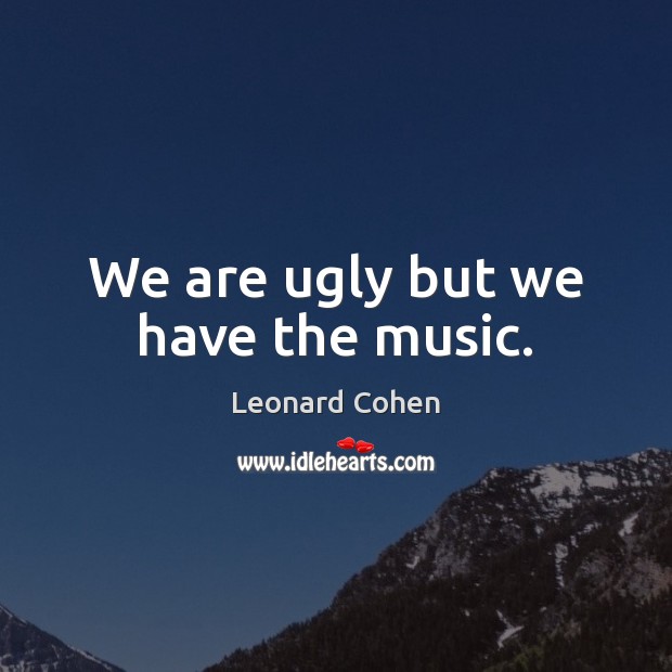 We are ugly but we have the music. Leonard Cohen Picture Quote