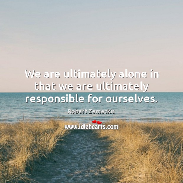 We are ultimately alone in that we are ultimately responsible for ourselves. Robert Zemeckis Picture Quote