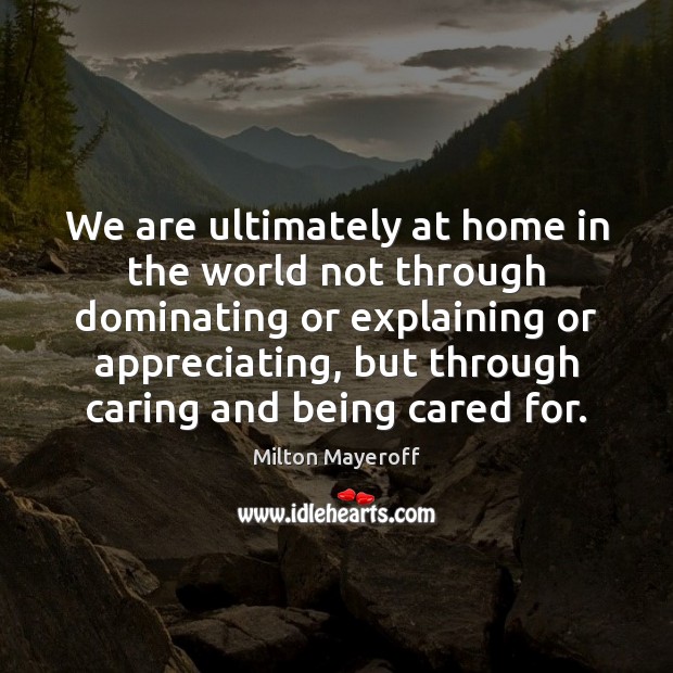 We are ultimately at home in the world not through dominating or Milton Mayeroff Picture Quote