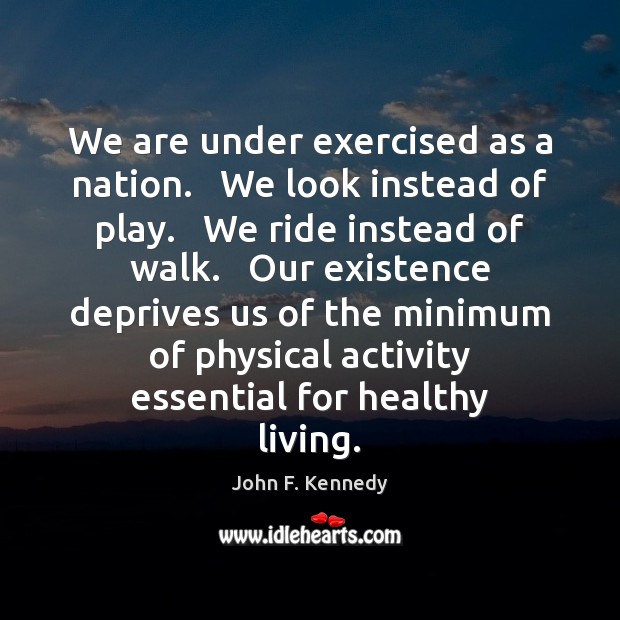 We are under exercised as a nation.   We look instead of play. John F. Kennedy Picture Quote