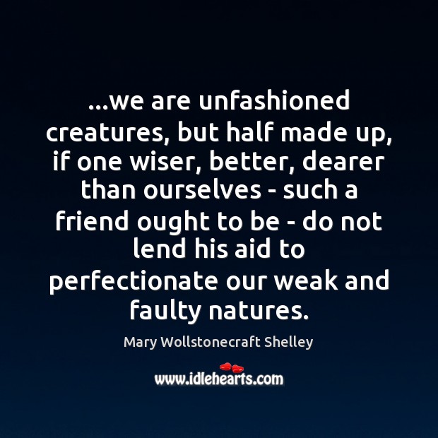 …we are unfashioned creatures, but half made up, if one wiser, better, Mary Wollstonecraft Shelley Picture Quote
