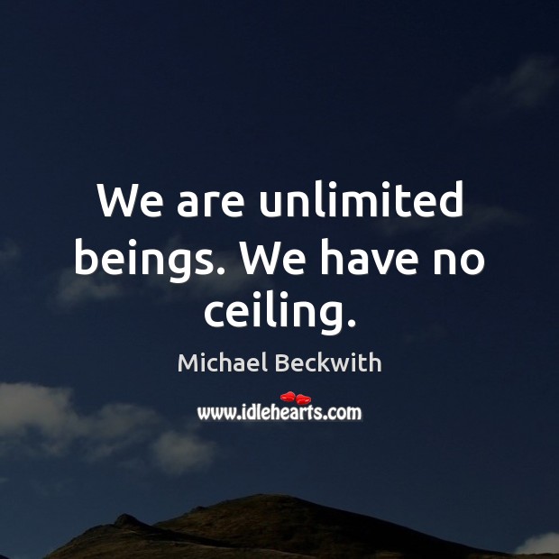 We are unlimited beings. We have no ceiling. Michael Beckwith Picture Quote