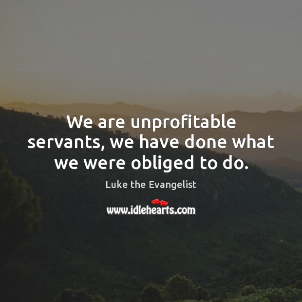 We are unprofitable servants, we have done what we were obliged to do. Luke the Evangelist Picture Quote