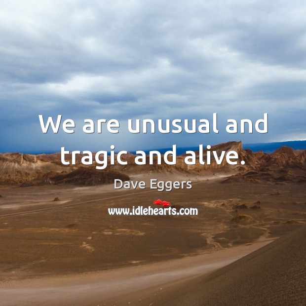 We are unusual and tragic and alive. Dave Eggers Picture Quote