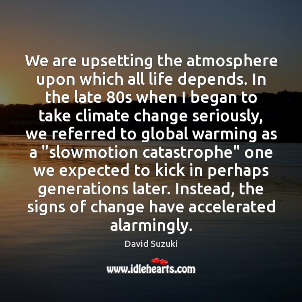 We are upsetting the atmosphere upon which all life depends. In the David Suzuki Picture Quote
