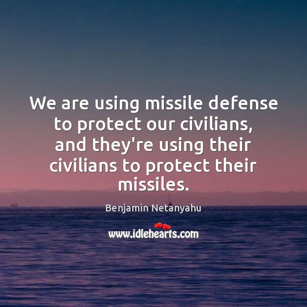 We are using missile defense to protect our civilians, and they’re using Benjamin Netanyahu Picture Quote