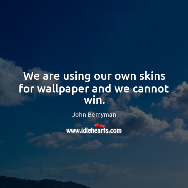 We are using our own skins for wallpaper and we cannot win. John Berryman Picture Quote