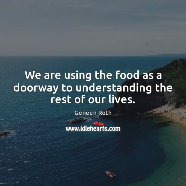 We are using the food as a doorway to understanding the rest of our lives. Geneen Roth Picture Quote