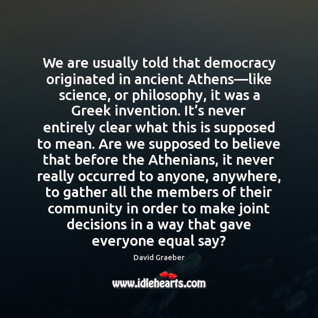 We are usually told that democracy originated in ancient Athens—like science, David Graeber Picture Quote