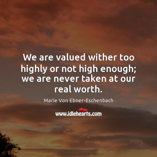 We are valued wither too highly or not high enough; we are never taken at our real worth. Marie Von Ebner-Eschenbach Picture Quote