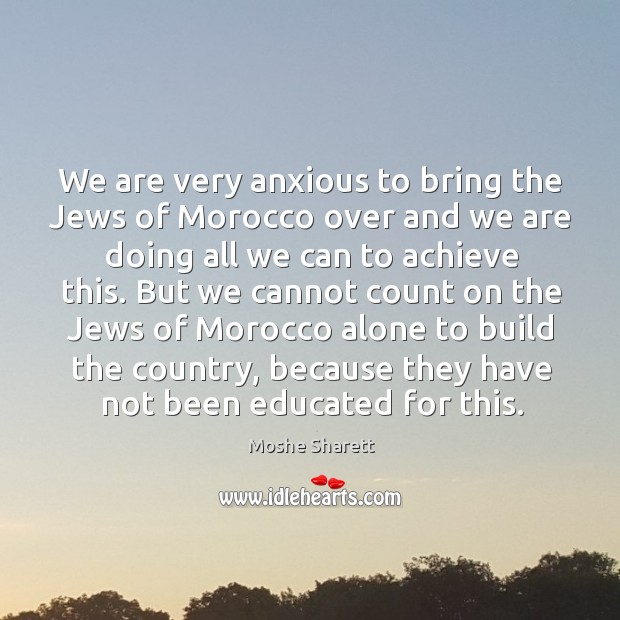 We are very anxious to bring the jews of morocco over and we are doing all we can to achieve this. Moshe Sharett Picture Quote