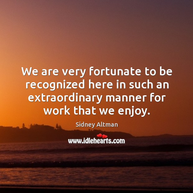 We are very fortunate to be recognized here in such an extraordinary manner for work that we enjoy. Sidney Altman Picture Quote