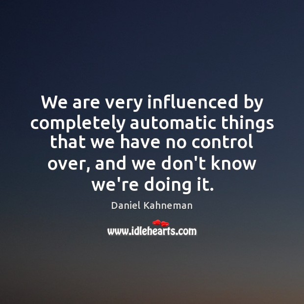 We are very influenced by completely automatic things that we have no Daniel Kahneman Picture Quote