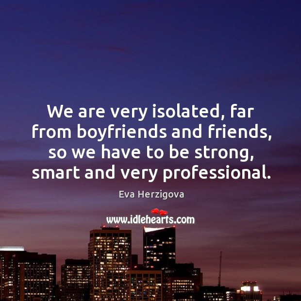 We are very isolated, far from boyfriends and friends, so we have to be strong, smart and very professional. Image