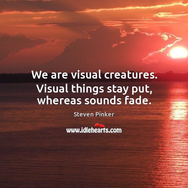 We are visual creatures. Visual things stay put, whereas sounds fade. Steven Pinker Picture Quote