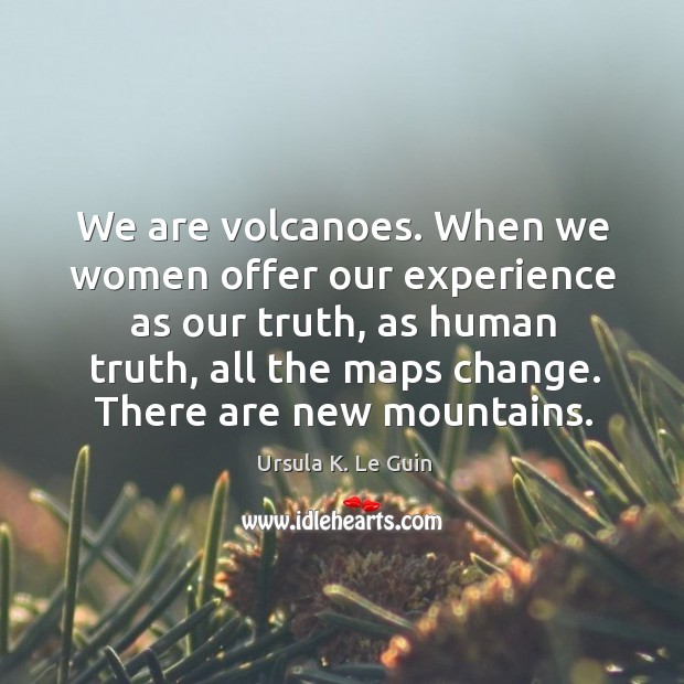 We are volcanoes. When we women offer our experience as our truth, Ursula K. Le Guin Picture Quote