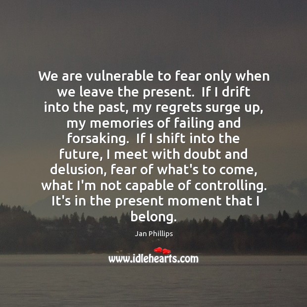 We are vulnerable to fear only when we leave the present.  If Jan Phillips Picture Quote