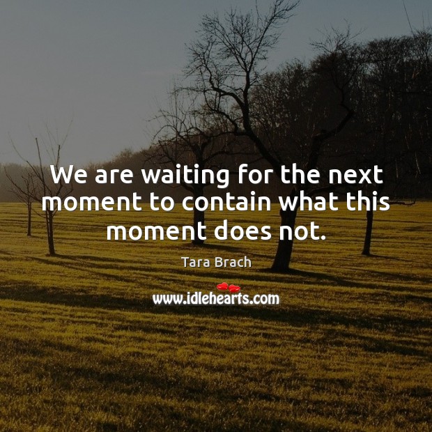 We are waiting for the next moment to contain what this moment does not. Tara Brach Picture Quote