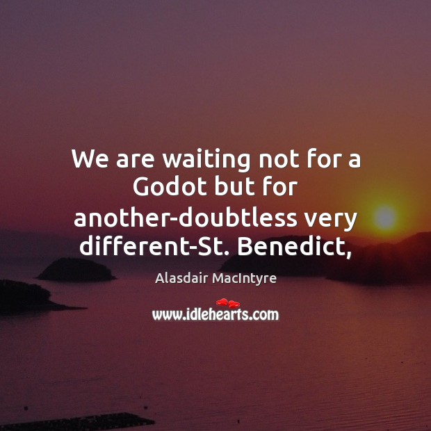 We are waiting not for a Godot but for another-doubtless very different-St. Benedict, Alasdair MacIntyre Picture Quote