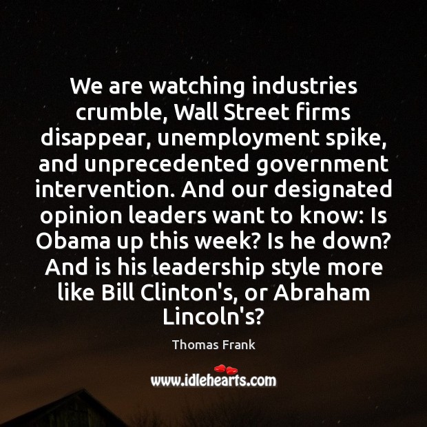 We are watching industries crumble, Wall Street firms disappear, unemployment spike, and Thomas Frank Picture Quote