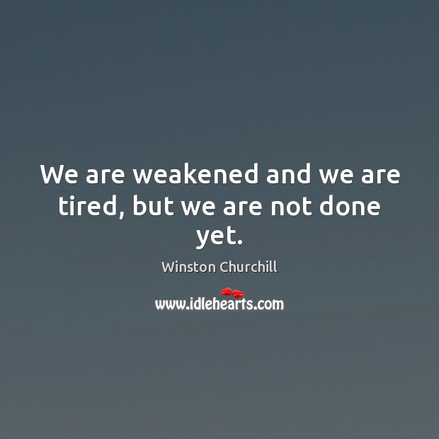 We are weakened and we are tired, but we are not done yet. Winston Churchill Picture Quote