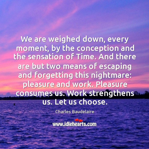 We are weighed down, every moment, by the conception and the sensation of time. Image