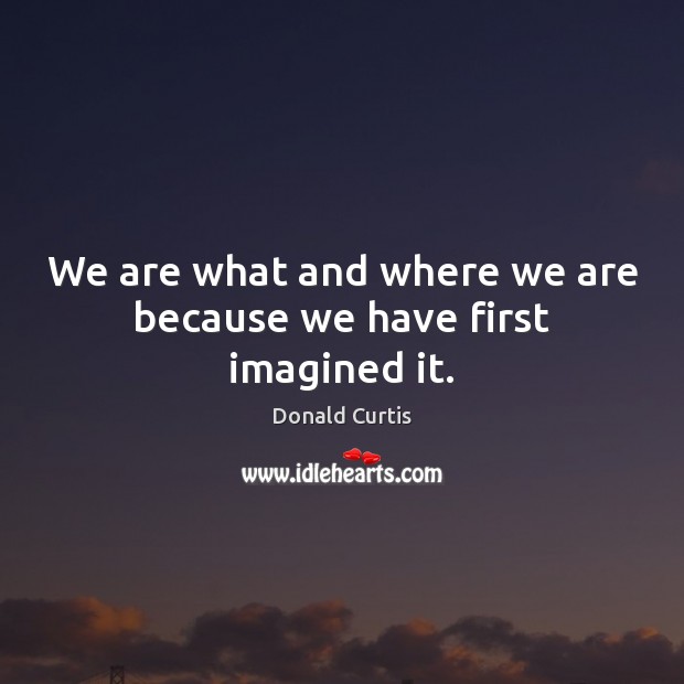 We are what and where we are because we have first imagined it. Donald Curtis Picture Quote
